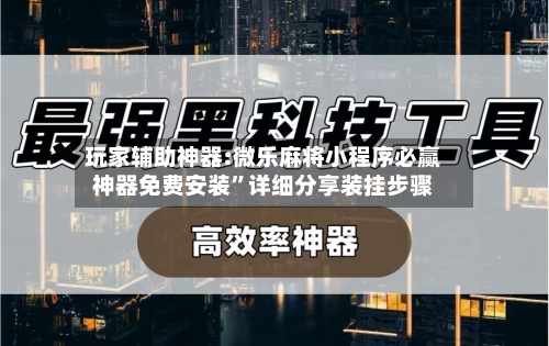 玩家辅助神器:微乐麻将小程序必赢神器免费安装	”详细分享装挂步骤-第1张图片