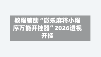 教程辅助“微乐麻将小程序万能开挂器”2026透视开挂-第1张图片