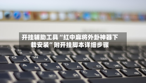 开挂辅助工具“红中麻将外卦神器下载安装”附开挂脚本详细步骤-第1张图片