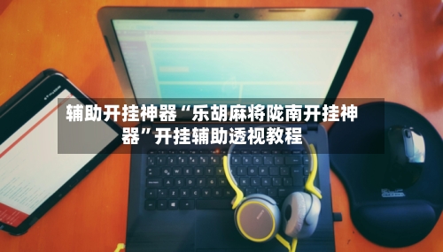 辅助开挂神器“乐胡麻将陇南开挂神器”开挂辅助透视教程-第1张图片