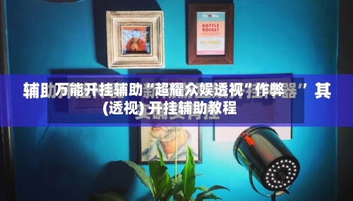 万能开挂辅助“超耀众娱透视	”作弊(透视) 开挂辅助教程-第1张图片