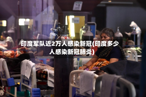 印度军队近2万人感染新冠(印度多少人感染新冠肺炎)-第1张图片