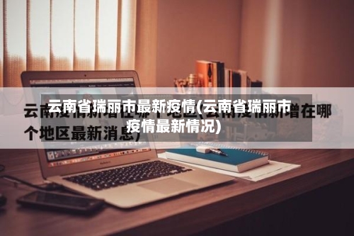 云南省瑞丽市最新疫情(云南省瑞丽市疫情最新情况)-第1张图片