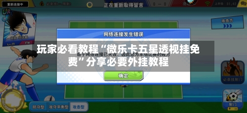 玩家必看教程“微乐卡五星透视挂免费	”分享必要外挂教程-第1张图片