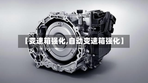 【变速箱强化,自动变速箱强化】-第1张图片