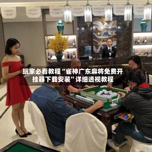 玩家必看教程“雀神广东麻将免费开挂器下载安装	”详细透视教程-第1张图片