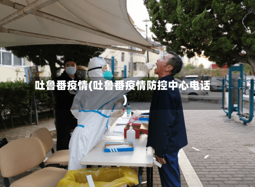 吐鲁番疫情(吐鲁番疫情防控中心电话)-第1张图片