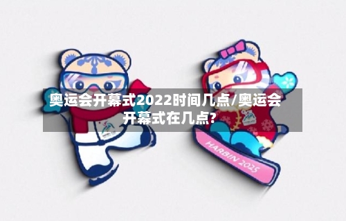 奥运会开幕式2022时间几点/奥运会开幕式在几点?-第1张图片