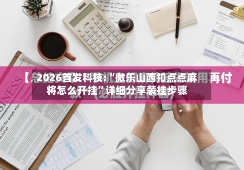 2026首发科技:“微乐山西扣点点麻将怎么开挂”详细分享装挂步骤-第1张图片