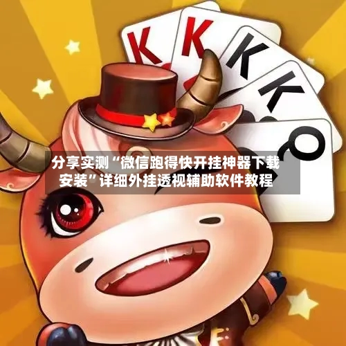 分享实测“微信跑得快开挂神器下载安装	”详细外挂透视辅助软件教程-第1张图片