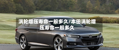涡轮增压寿命一般多久/本田涡轮增压寿命一般多久-第1张图片