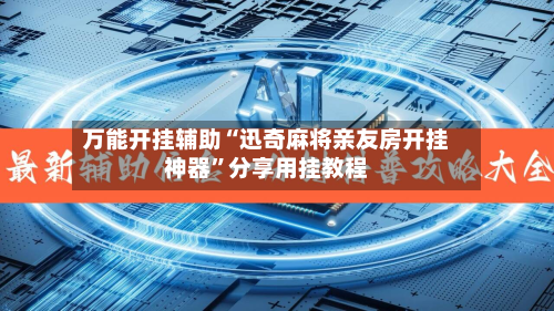 万能开挂辅助“迅奇麻将亲友房开挂神器	”分享用挂教程-第1张图片