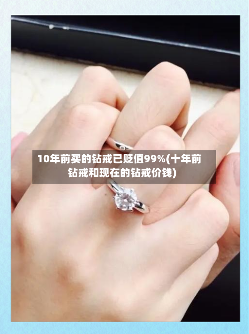 10年前买的钻戒已贬值99%(十年前钻戒和现在的钻戒价钱)-第1张图片