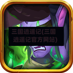 三国逍遥记(三国逍遥记官方网站)-第1张图片