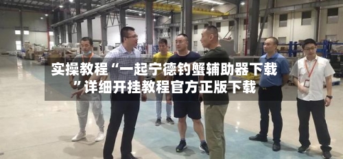 实操教程“一起宁德钓蟹辅助器下载”详细开挂教程官方正版下载-第1张图片