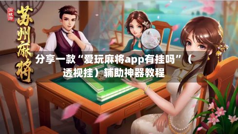 分享一款“爱玩麻将app有挂吗”（透视挂）辅助神器教程-第1张图片