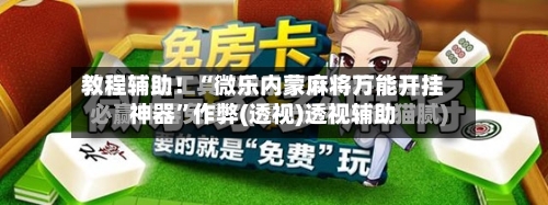 教程辅助！“微乐内蒙麻将万能开挂神器	”作弊(透视)透视辅助-第1张图片