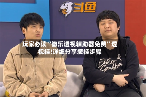 玩家必读“微乐透视辅助器免费	”透视挂!详细分享装挂步骤-第1张图片