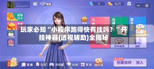玩家必知“小程序跑得快有挂吗？”开挂神器{透视辅助}全揭秘-第1张图片
