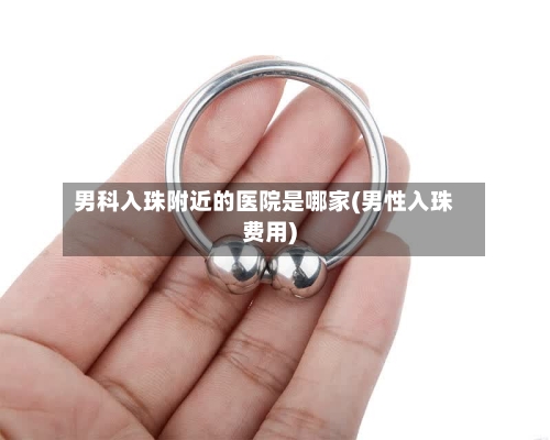 男科入珠附近的医院是哪家(男性入珠费用)-第1张图片