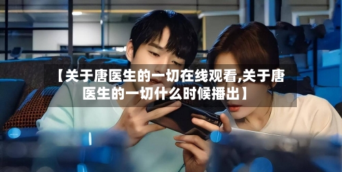 【关于唐医生的一切在线观看,关于唐医生的一切什么时候播出】-第1张图片