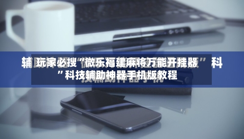 玩家必搜“微乐福建麻将万能开挂器	”科技辅助神器手机版教程-第1张图片