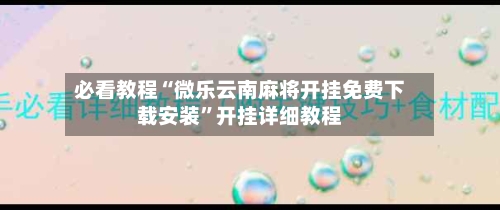 必看教程“微乐云南麻将开挂免费下载安装”开挂详细教程-第1张图片