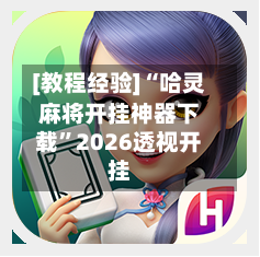 [教程经验]“哈灵麻将开挂神器下载”2026透视开挂-第1张图片