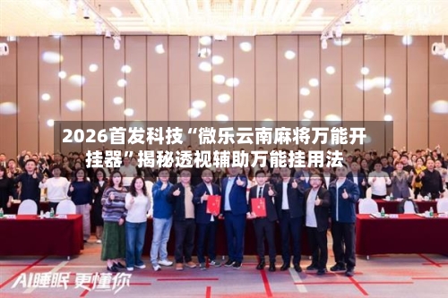 2026首发科技“微乐云南麻将万能开挂器”揭秘透视辅助万能挂用法-第1张图片