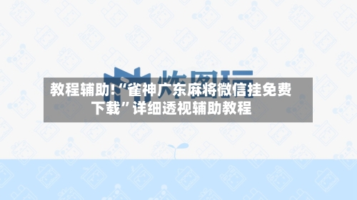 教程辅助!“雀神广东麻将微信挂免费下载”详细透视辅助教程-第1张图片
