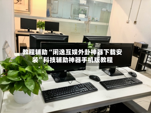 教程辅助“闲逸互娱外卦神器下载安装”科技辅助神器手机版教程-第1张图片