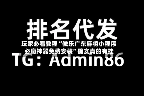 玩家必看教程“微乐广东麻将小程序必赢神器免费安装”确实真的有挂-第1张图片