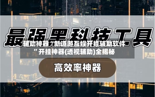 辅助神器“新道游互娱开挂辅助软件	”开挂神器{透视辅助}全揭秘-第1张图片