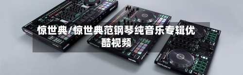 惊世典/惊世典范钢琴纯音乐专辑优酷视频-第1张图片