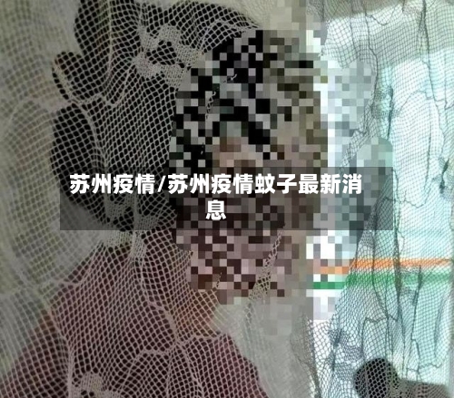 苏州疫情/苏州疫情蚊子最新消息-第1张图片