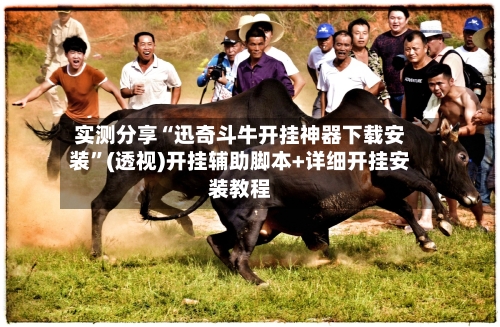 实测分享“迅奇斗牛开挂神器下载安装”(透视)开挂辅助脚本+详细开挂安装教程-第1张图片