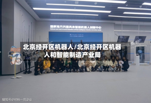 北京经开区机器人/北京经开区机器人和智能制造产业局-第1张图片