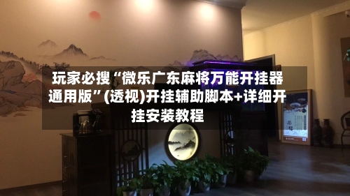 玩家必搜“微乐广东麻将万能开挂器通用版”(透视)开挂辅助脚本+详细开挂安装教程-第1张图片