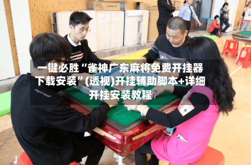 一键必胜“雀神广东麻将免费开挂器下载安装”(透视)开挂辅助脚本+详细开挂安装教程-第1张图片