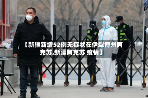 【新疆新增52例无症状在伊犁博州阿克苏,新疆阿克苏 疫情】-第1张图片