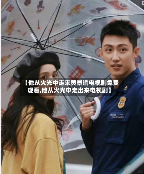 【他从火光中走来黄景瑜电视剧免费观看,他从火光中走出来电视剧】-第1张图片