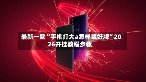 最新一款“手机打大a怎样拿好牌”2026开挂教程步骤-第1张图片