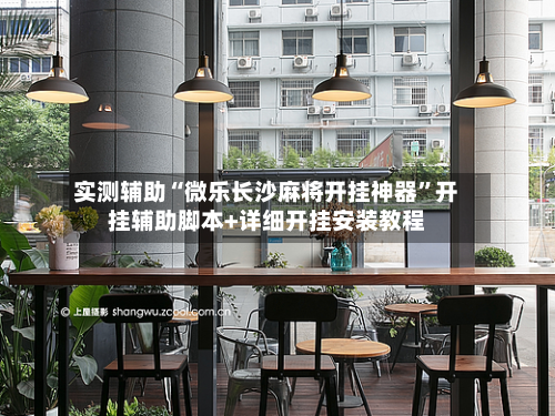 实测辅助“微乐长沙麻将开挂神器	”开挂辅助脚本+详细开挂安装教程-第1张图片