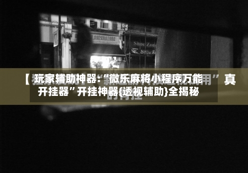 玩家辅助神器:“微乐麻将小程序万能开挂器	”开挂神器{透视辅助}全揭秘-第1张图片