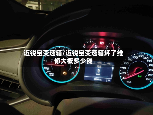 迈锐宝变速箱/迈锐宝变速箱坏了维修大概多少钱-第1张图片