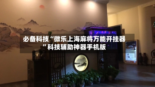 必备科技“微乐上海麻将万能开挂器	”科技辅助神器手机版-第1张图片