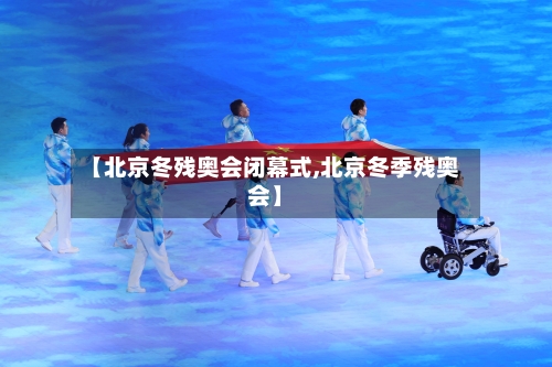 【北京冬残奥会闭幕式,北京冬季残奥会】-第1张图片