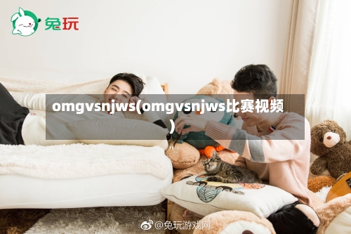 omgvsnjws(omgvsnjws比赛视频)-第1张图片