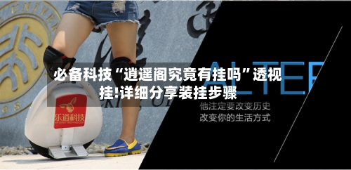 必备科技“逍遥阁究竟有挂吗	”透视挂!详细分享装挂步骤-第1张图片