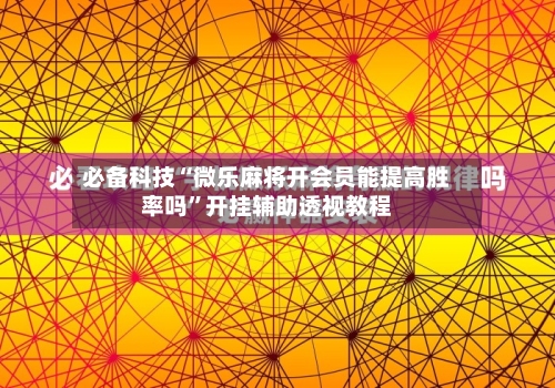 必备科技“微乐麻将开会员能提高胜率吗	”开挂辅助透视教程-第1张图片